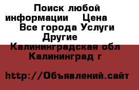 Поиск любой информации  › Цена ­ 100 - Все города Услуги » Другие   . Калининградская обл.,Калининград г.